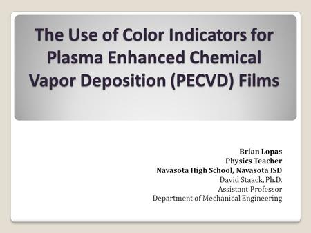 The Use of Color Indicators for Plasma Enhanced Chemical Vapor Deposition (PECVD) Films Brian Lopas Physics Teacher Navasota High School, Navasota ISD.