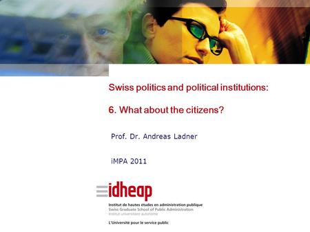 Swiss politics and political institutions: 6. What about the citizens? Prof. Dr. Andreas Ladner iMPA 2011.