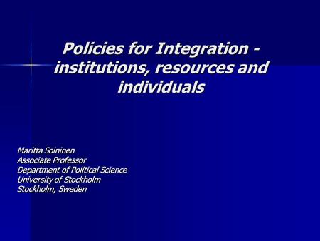 Policies for Integration - institutions, resources and individuals Maritta Soininen Associate Professor Department of Political Science University of Stockholm.