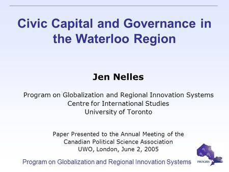 Program on Globalization and Regional Innovation Systems Civic Capital and Governance in the Waterloo Region Jen Nelles Program on Globalization and Regional.