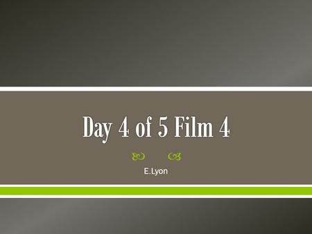  E.Lyon.  Day 4 of 5 filming  You will have one day to film after the break  Make sure you have a variety of shot styles and angles, if not your film.