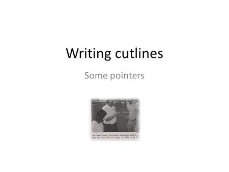 Writing cutlines Some pointers. Cutline pointers 1. Cutlines must be clear and thorough – no photo stands alone in terms of meaning. 2. Explain the photo.