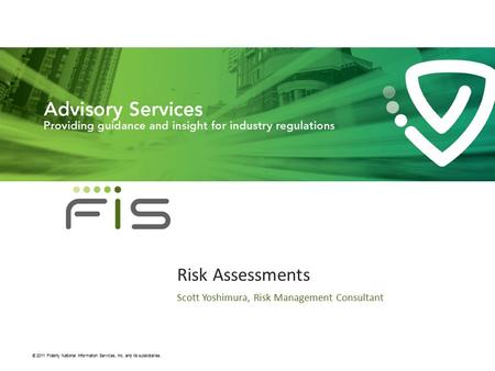 Proprietary & Confidential © 2011 Fidelity National Information Services, Inc. and its subsidiaries. Risk Assessments Scott Yoshimura, Risk Management.