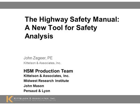 The Highway Safety Manual: A New Tool for Safety Analysis John Zegeer, PE Kittelson & Associates, Inc. HSM Production Team Kittelson & Associates, Inc.