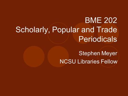 BME 202 Scholarly, Popular and Trade Periodicals Stephen Meyer NCSU Libraries Fellow.