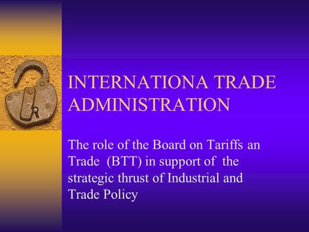 INTERNATIONA TRADE ADMINISTRATION The role of the Board on Tariffs an Trade (BTT) in support of the strategic thrust of Industrial and Trade Policy.