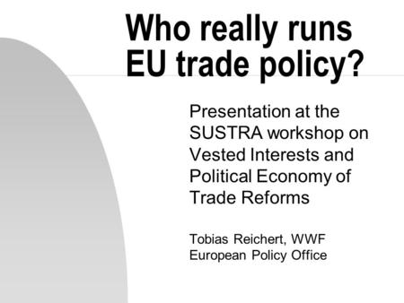 Who really runs EU trade policy? Presentation at the SUSTRA workshop on Vested Interests and Political Economy of Trade Reforms Tobias Reichert, WWF European.