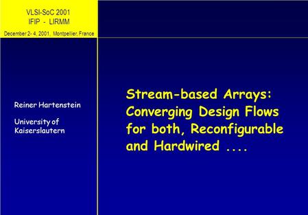 VLSI-SoC 2001 IFIP - LIRMM Stream-based Arrays: Converging Design Flows for both, Reiner Hartenstein University of Kaiserslautern December 2- 4, 2001,