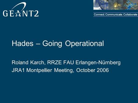 Connect. Communicate. Collaborate Hades – Going Operational Roland Karch, RRZE FAU Erlangen-Nürnberg JRA1 Montpellier Meeting, October 2006.