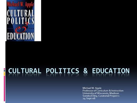 Michael W. Apple Professor of Curriculum & Instruction University of Wisconsin, Madison Sondra Ehley, Curatorial Project 1 24-Sept-08.