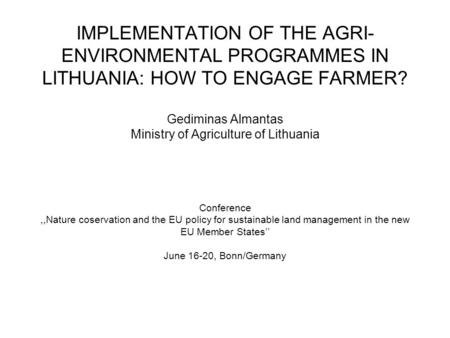 IMPLEMENTATION OF THE AGRI- ENVIRONMENTAL PROGRAMMES IN LITHUANIA: HOW TO ENGAGE FARMER? Gediminas Almantas Ministry of Agriculture of Lithuania Conference,,Nature.