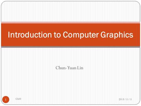 Chun-Yuan Lin Introduction to Computer Graphics 2015/11/11 1 Ch00.