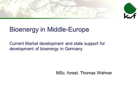 Bioenergy in Middle-Europe Current Market development and state support for development of bioenergy in Germany MSc. forest. Thomas Wehner.