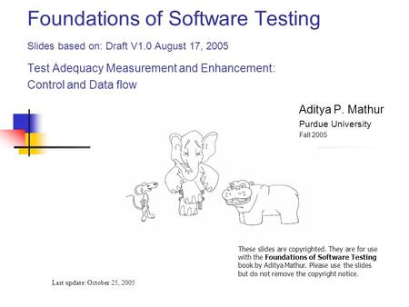 Foundations of Software Testing Slides based on: Draft V1.0 August 17, 2005 Test Adequacy Measurement and Enhancement: Control and Data flow Last update: