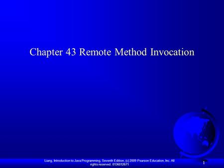 Liang, Introduction to Java Programming, Seventh Edition, (c) 2009 Pearson Education, Inc. All rights reserved. 0136012671 1 Chapter 43 Remote Method Invocation.