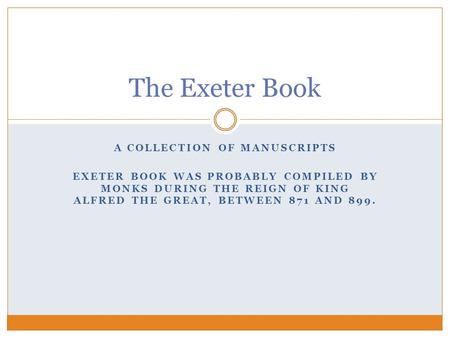 A COLLECTION OF MANUSCRIPTS EXETER BOOK WAS PROBABLY COMPILED BY MONKS DURING THE REIGN OF KING ALFRED THE GREAT, BETWEEN 871 AND 899. The Exeter Book.