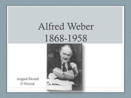 Alfred Weber 1868-1958 August Biondi D Period. Alfred Weber Early Life -Born in Erfurt, Germany (Prussian Saxony) -Raised in Charlottenburg, Germany -Second.