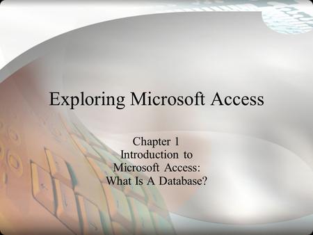 Exploring Microsoft Access Chapter 1 Introduction to Microsoft Access: What Is A Database?