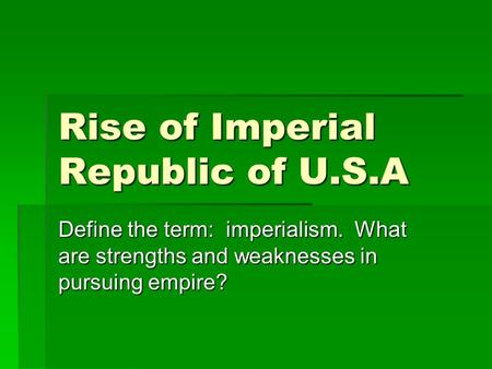 Rise of Imperial Republic of U.S.A Define the term: imperialism. What are strengths and weaknesses in pursuing empire?