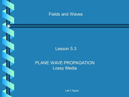 Lale T. Ergene Fields and Waves Lesson 5.3 PLANE WAVE PROPAGATION Lossy Media.