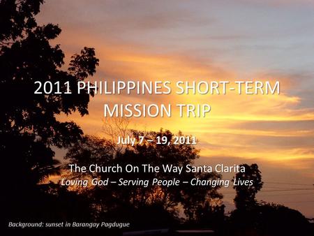 2011 PHILIPPINES SHORT-TERM MISSION TRIP July 7 – 19, 2011 The Church On The Way Santa Clarita Loving God – Serving People – Changing Lives Background: