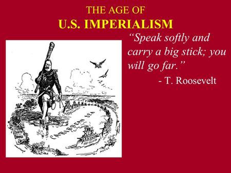 THE AGE OF U.S. IMPERIALISM “Speak softly and carry a big stick; you will go far.” - T. Roosevelt.