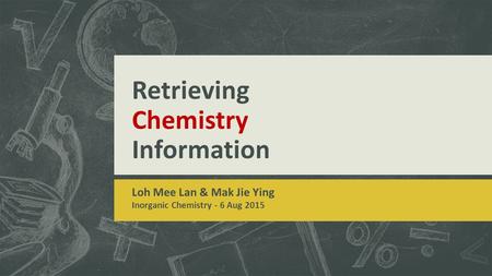 Retrieving Chemistry Information Loh Mee Lan & Mak Jie Ying Inorganic Chemistry - 6 Aug 2015.