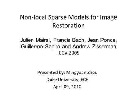 Non-local Sparse Models for Image Restoration Julien Mairal, Francis Bach, Jean Ponce, Guillermo Sapiro and Andrew Zisserman ICCV 2009 Presented by: Mingyuan.