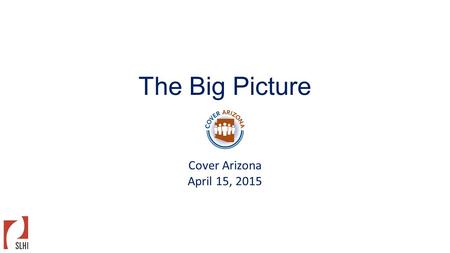 The Big Picture Cover Arizona April 15, 2015. Gains In Coverage Nationally Q1 2014Q3 2014Q1 2015 Number gained coverage since baseline (Q1 2012- Q3 2013)