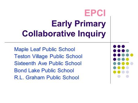 EPCI Early Primary Collaborative Inquiry Maple Leaf Public School Teston Village Public School Sixteenth Ave Public School Bond Lake Public School R.L.