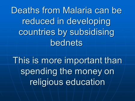 Deaths from Malaria can be reduced in developing countries by subsidising bednets This is more important than spending the money on religious education.