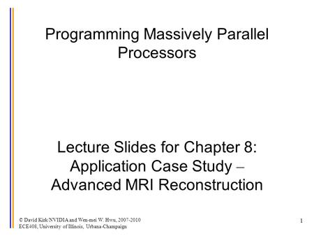 © David Kirk/NVIDIA and Wen-mei W. Hwu, 2007-2010 ECE408, University of Illinois, Urbana-Champaign 1 Programming Massively Parallel Processors Lecture.