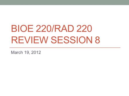 BIOE 220/RAD 220 REVIEW SESSION 8 March 19, 2012.