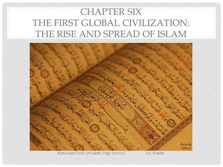 CHAPTER SIX THE FIRST GLOBAL CIVILIZATION: THE RISE AND SPREAD OF ISLAM Borrowed From University High SchoolMs. Sheets.