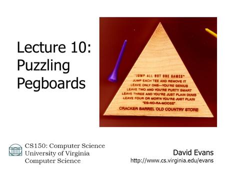 David Evans  CS150: Computer Science University of Virginia Computer Science Lecture 10: Puzzling Pegboards.