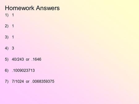 Homework Answers 1)1 2)1 3)1 4)3 5)40/243 or.1646 6).1009023713 7)7/1024 or.0068359375.