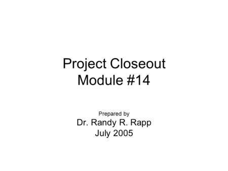 Project Closeout Module #14 Prepared by Dr. Randy R. Rapp July 2005.