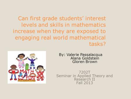 Can first grade students’ interest levels and skills in mathematics increase when they are exposed to engaging real world mathematical tasks? By: Valerie.