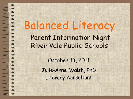 Balanced Literacy Parent Information Night River Vale Public Schools October 13, 2011 Julie-Anne Walsh, PhD Literacy Consultant.