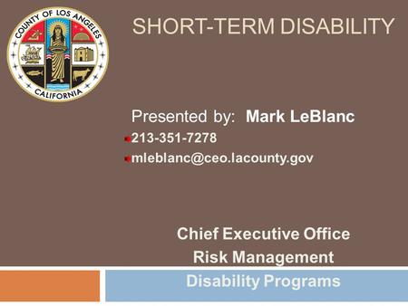 SHORT-TERM DISABILITY Chief Executive Office Risk Management Disability Programs Presented by: Mark LeBlanc 213-351-7278