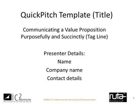 ©2012 IC 2 Institute at the University of Texas at Austin 1 QuickPitch Template (Title) Communicating a Value Proposition Purposefully and Succinctly (Tag.