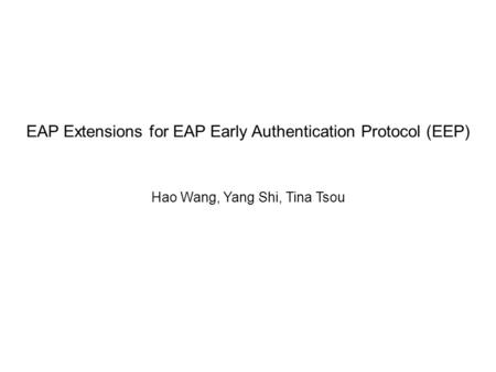 EAP Extensions for EAP Early Authentication Protocol (EEP) Hao Wang, Yang Shi, Tina Tsou.