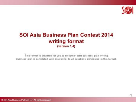 © SOI Asia Business Platform LLP All rights reserved SOI Asia Business Plan Contest 2014 writing format (version 1.4) T his format is prepared for you.