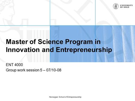 Norwegian School of Entrepreneurship Master of Science Program in Innovation and Entrepreneurship ENT 4000 Group work session 5 – 07/10-08.