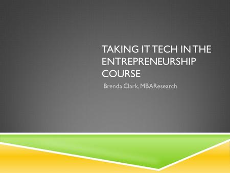 TAKING IT TECH IN THE ENTREPRENEURSHIP COURSE Brenda Clark, MBAResearch.