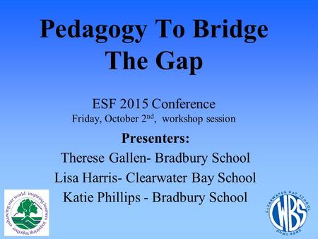 Pedagogy To Bridge The Gap ESF 2015 Conference Friday, October 2 nd, workshop session Presenters: Therese Gallen- Bradbury School Lisa Harris- Clearwater.