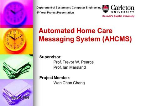 Automated Home Care Messaging System (AHCMS) Supervisor: Prof. Trevor W. Pearce Prof. Ian Marsland Project Member: Wen Chan Chang Jan. 26, 2005 Department.