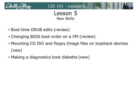 CIS 191 - Lesson 5 Lesson 5 New Skills Boot time GRUB edits (review) Changing BIOS boot order on a VM (review) Mounting CD ISO and floppy Image files on.