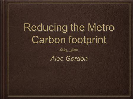 Reducing the Metro Carbon footprint Alec Gordon. What is global warming Global warming is the theory that the earth is getting warmer. Most people believe.