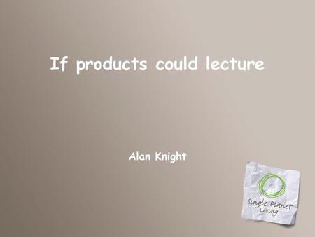 If products could lecture Alan Knight. Our next speaker is…